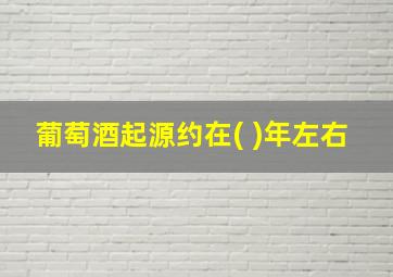 葡萄酒起源约在( )年左右